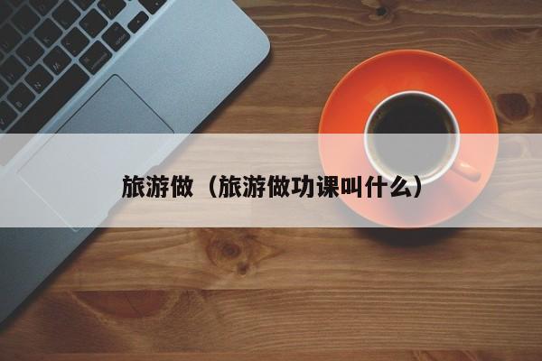 旅游做（旅游做功课叫什么）